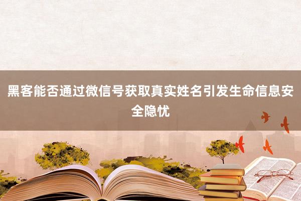 黑客能否通过微信号获取真实姓名引发生命信息安全隐忧