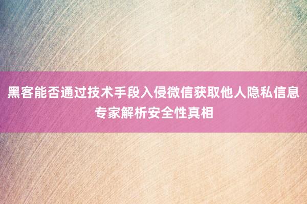 黑客能否通过技术手段入侵微信获取他人隐私信息专家解析安全性真相
