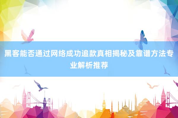 黑客能否通过网络成功追款真相揭秘及靠谱方法专业解析推荐
