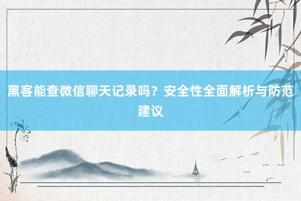 黑客能查微信聊天记录吗？安全性全面解析与防范建议