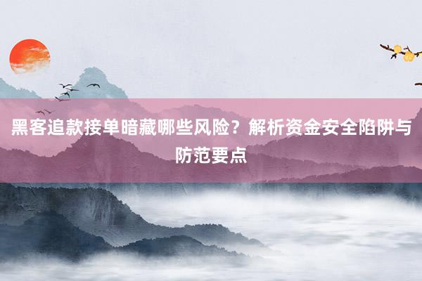 黑客追款接单暗藏哪些风险？解析资金安全陷阱与防范要点