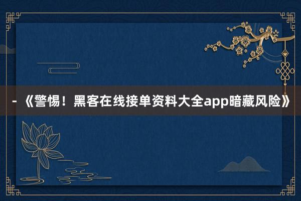 - 《警惕！黑客在线接单资料大全app暗藏风险》