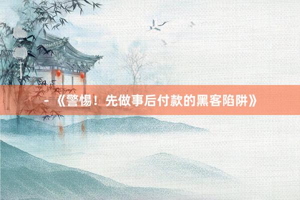 - 《警惕！先做事后付款的黑客陷阱》