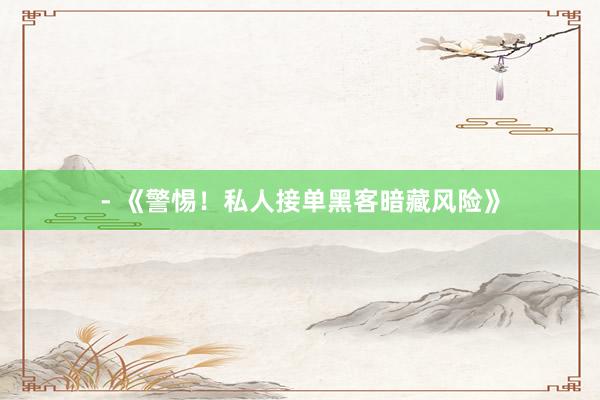 - 《警惕！私人接单黑客暗藏风险》