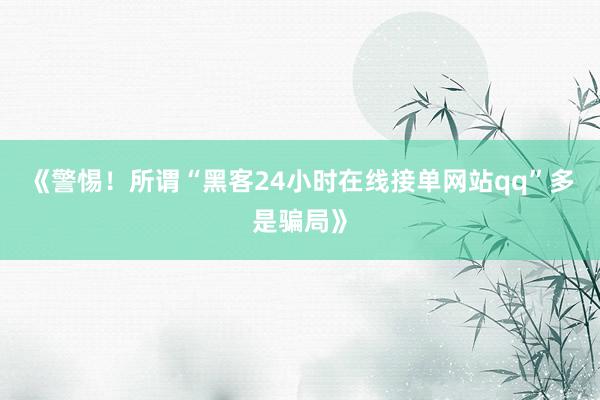 《警惕！所谓“黑客24小时在线接单网站qq”多是骗局》
