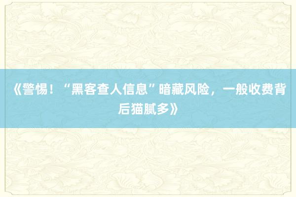 《警惕！“黑客查人信息”暗藏风险，一般收费背后猫腻多》