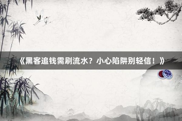 《黑客追钱需刷流水？小心陷阱别轻信！》