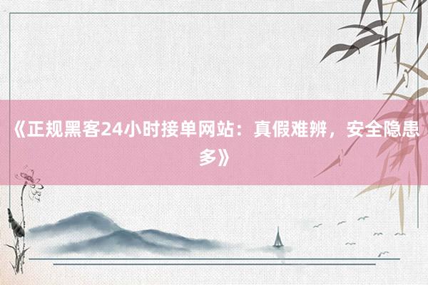 《正规黑客24小时接单网站：真假难辨，安全隐患多》