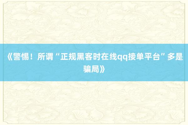 《警惕！所谓“正规黑客时在线qq接单平台”多是骗局》